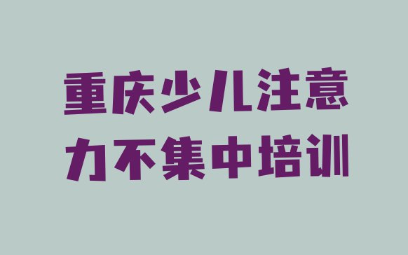 十大11月重庆黔江区少儿注意力不集中培训学校有哪些(重庆短期培训少儿注意力不集中班)排行榜