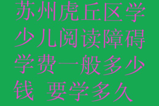 十大苏州虎丘区学少儿阅读障碍学费一般多少钱 要学多久排行榜