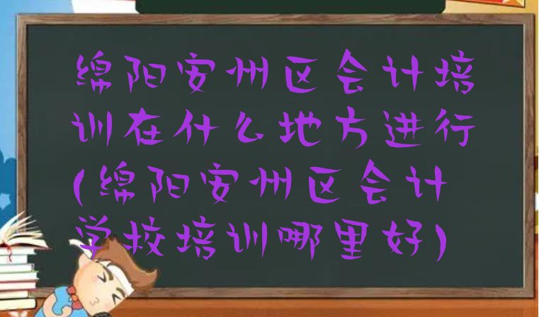 十大绵阳安州区会计培训在什么地方进行(绵阳安州区会计学校培训哪里好)排行榜