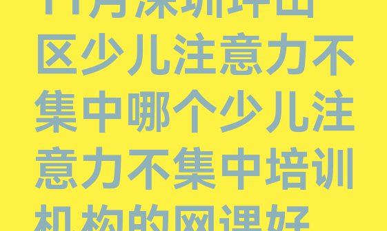 十大11月深圳坪山区少儿注意力不集中哪个少儿注意力不集中培训机构的网课好排行榜