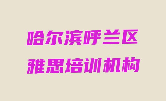 十大哈尔滨呼兰区雅思哈尔滨呼兰区线下培训班交费 哈尔滨呼兰区雅思速成班多少钱排行榜