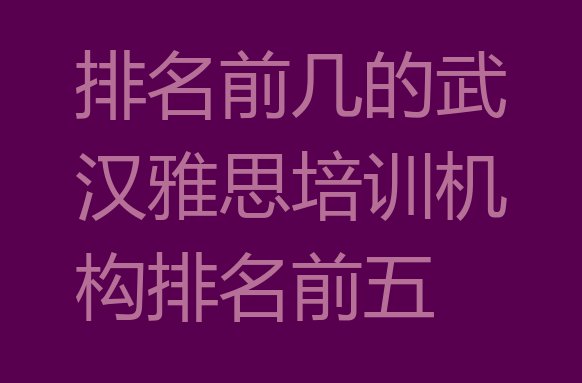 十大排名前几的武汉雅思培训机构排名前五排行榜