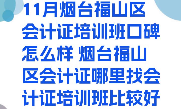 十大11月烟台福山区会计证培训班口碑怎么样 烟台福山区会计证哪里找会计证培训班比较好排行榜