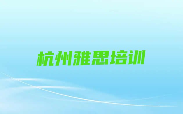 十大2024年杭州雅思培训哪里有 杭州十大学雅思培训班排名排行榜