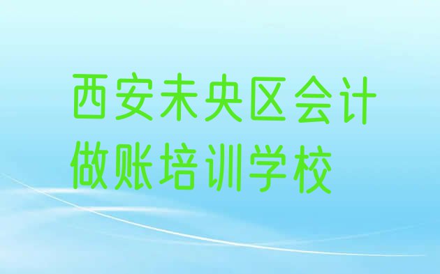 十大西安未央区周末班会计做账培训排行榜