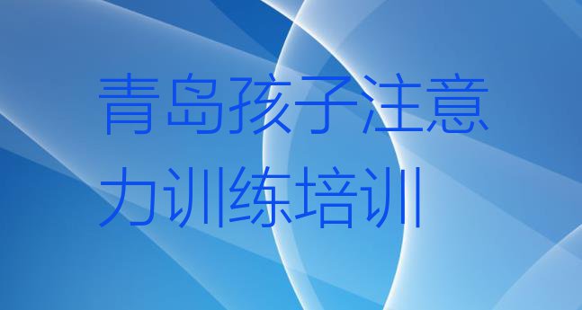 十大青岛市南区孩子注意力训练培训报价表排行榜