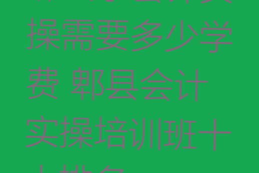 十大郫县学会计实操需要多少学费 郫县会计实操培训班十大排名排行榜