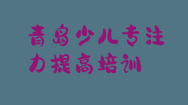 十大青岛李沧区排名前十的少儿专注力提高培训机构实力排名名单排行榜