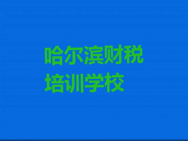 十大2024年哈尔滨阿城区专业财税培训学校哪家好一点 哈尔滨阿城区有没有线下财税的机构排行榜