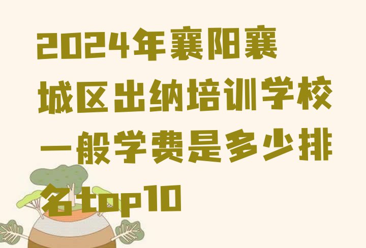 十大2024年襄阳襄城区出纳培训学校一般学费是多少排名top10排行榜