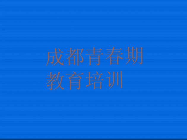 十大2024年实力强的成都青春期教育培训班排名 成都锦江区短期青春期教育班排行榜