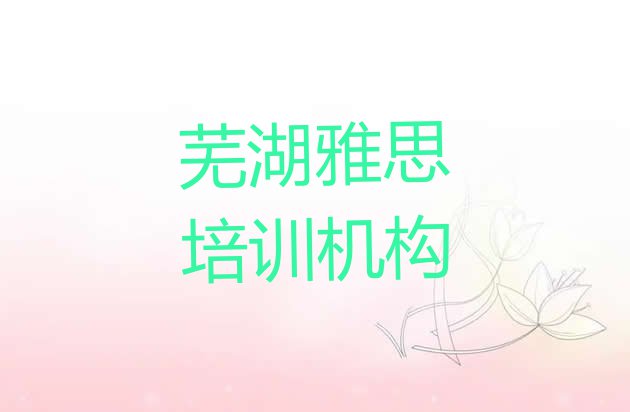 十大2024年芜湖三山区雅思培训学校学费(十大芜湖雅思排名)排行榜