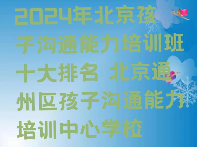 十大2024年北京孩子沟通能力培训班十大排名 北京通州区孩子沟通能力培训中心学校排行榜