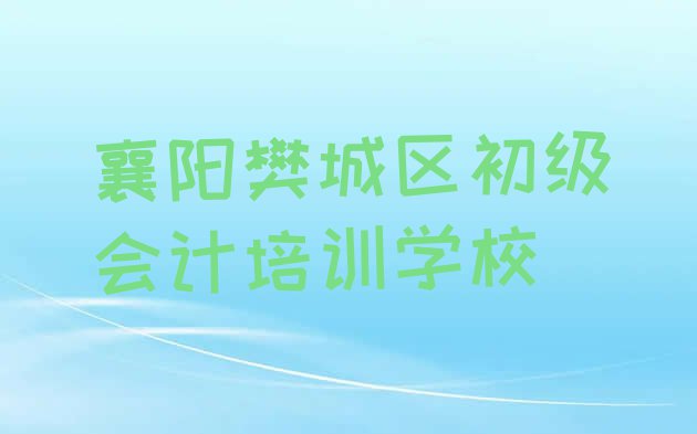 十大2024年襄阳樊城区初级会计品牌培训机构 襄阳樊城区初级会计培训学校优惠活动排行榜