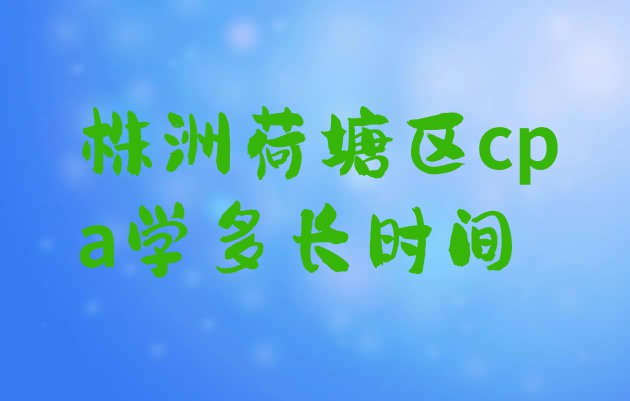 十大株洲荷塘区cpa学多长时间排行榜