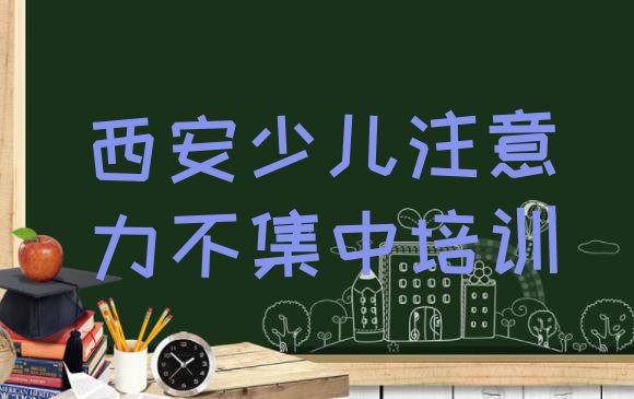 十大西安草堂街道少儿注意力不集中(西安鄠邑区少儿注意力不集中培训学校正规的)排行榜