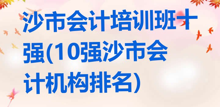 十大沙市会计培训班十强(10强沙市会计机构排名)排行榜