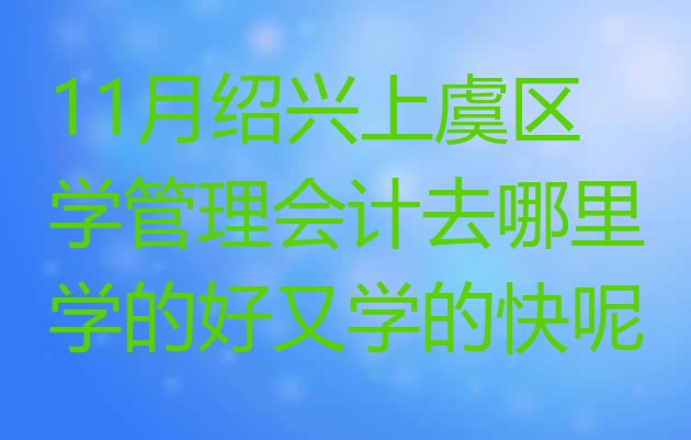 十大11月绍兴上虞区学管理会计去哪里学的好又学的快呢排行榜