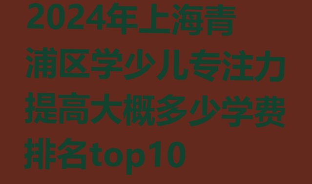 十大2024年上海青浦区学少儿专注力提高大概多少学费排名top10排行榜