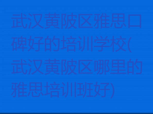 十大武汉黄陂区雅思口碑好的培训学校(武汉黄陂区哪里的雅思培训班好)排行榜