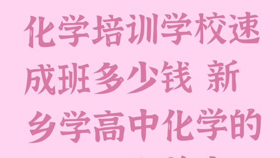 十大新乡卫滨区高中化学培训学校速成班多少钱 新乡学高中化学的学校排名前十排行榜