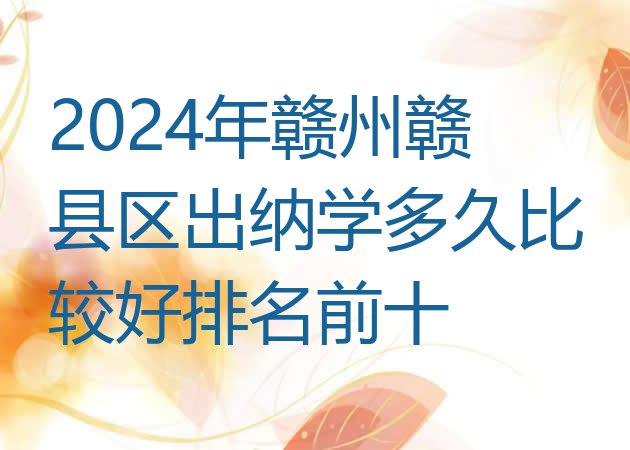 十大2024年赣州赣县区出纳学多久比较好排名前十排行榜