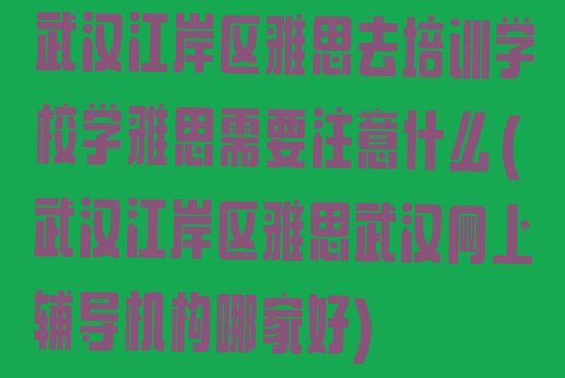 十大武汉江岸区雅思去培训学校学雅思需要注意什么(武汉江岸区雅思武汉网上辅导机构哪家好)排行榜