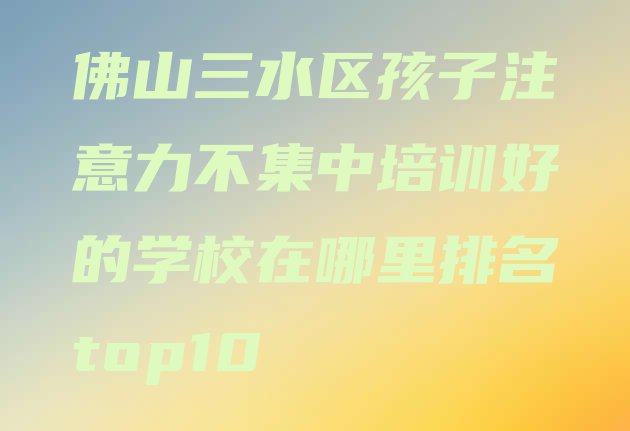 十大佛山三水区孩子注意力不集中培训好的学校在哪里排名top10排行榜