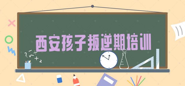 十大西安孩子叛逆期培训有哪些课程 西安孩子叛逆期集训机构排名前十排行榜