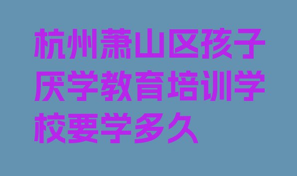 十大杭州萧山区孩子厌学教育培训学校要学多久排行榜