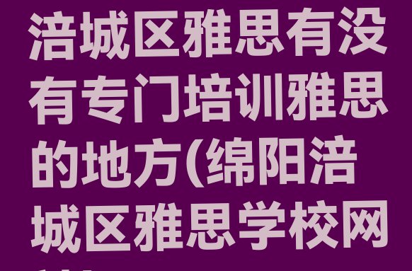 十大2024年绵阳涪城区雅思有没有专门培训雅思的地方(绵阳涪城区雅思学校网站)排行榜