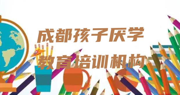 十大成都孩子厌学教育培训有哪些课程 成都锦江区孩子厌学教育培训班工作时间排行榜