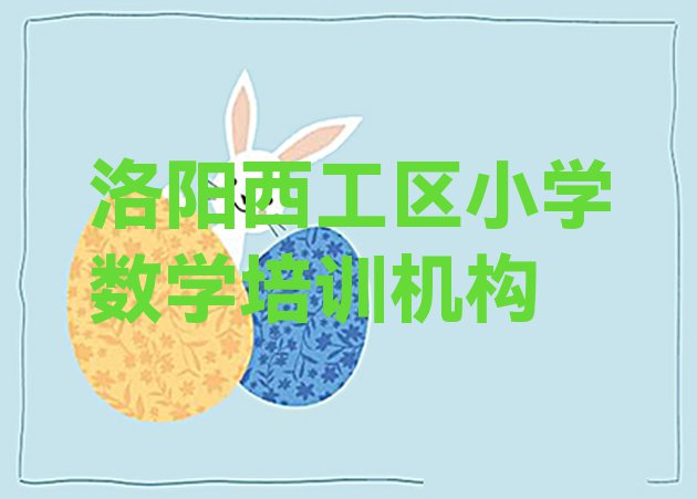 十大洛阳西工区小学数学培训课程那个好名单更新汇总排行榜