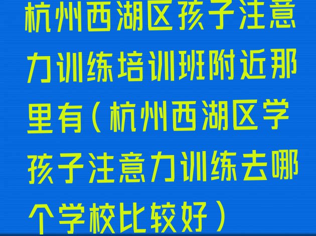 十大杭州西湖区孩子注意力训练培训班附近那里有(杭州西湖区学孩子注意力训练去哪个学校比较好)排行榜