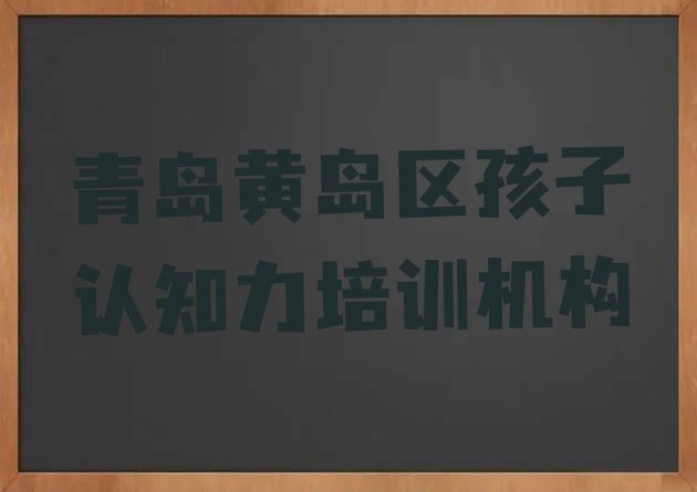 十大青岛黄岛区孩子认知力哪个孩子认知力培训班好 青岛黄岛区孩子认知力培训班地址地址在哪里排行榜