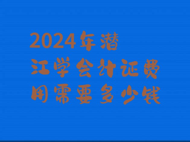 十大2024年潜江学会计证费用需要多少钱排行榜