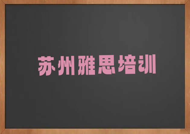 十大2024年苏州虎丘区雅思速成班需要多久 苏州虎丘区报雅思培训班真的有用吗排行榜