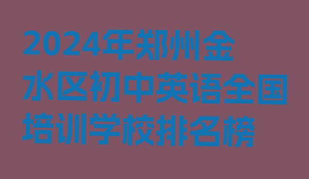 十大2024年郑州金水区初中英语全国培训学校排名榜排行榜