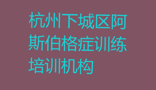 十大杭州阿斯伯格症训练培训学校排名前十 杭州下城区学阿斯伯格症训练到哪学排行榜