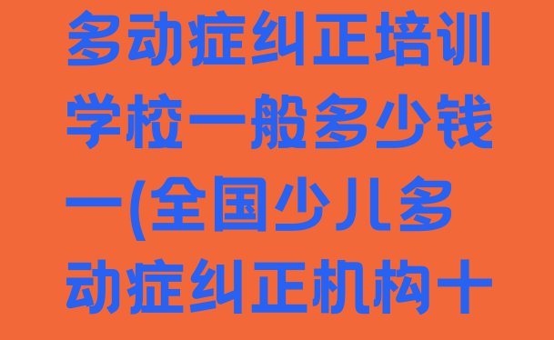 十大苏州吴江区少儿多动症纠正培训学校一般多少钱一(全国少儿多动症纠正机构十强排名)排行榜