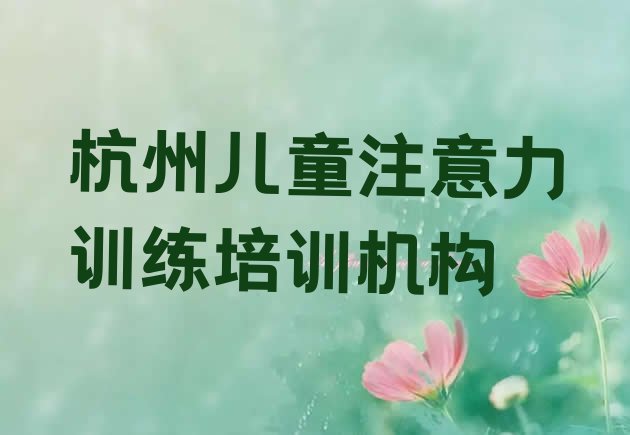 十大2024年杭州拱墅区儿童注意力训练培训班时间安排表排名一览表排行榜