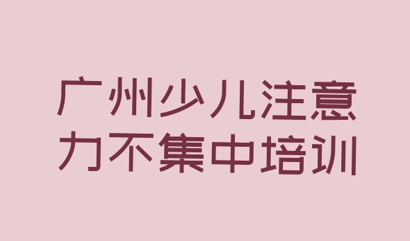 十大2024年广州番禺区少儿注意力不集中培训班大概多少钱一排行榜