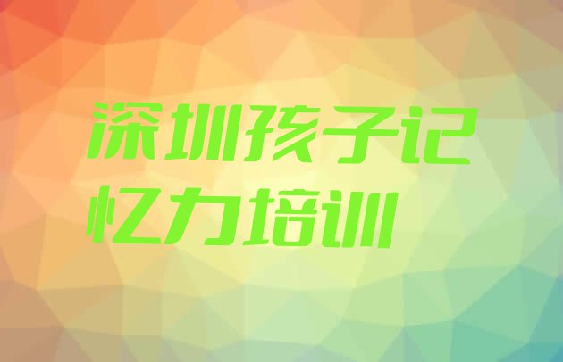 十大深圳坪山区孩子记忆力学校网站(深圳坪山区孩子记忆力培训学费一般多少)排行榜