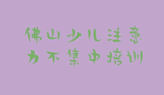 十大2024年佛山附近少儿注意力不集中培训机构排名排行榜