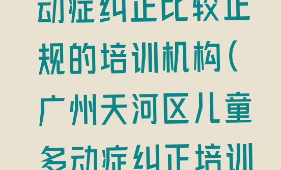 十大广州冼村儿童多动症纠正比较正规的培训机构(广州天河区儿童多动症纠正培训费用大概多少)排行榜