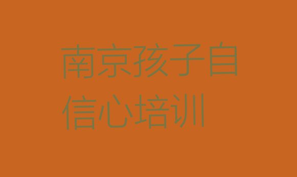 十大11月南京高淳区孩子自信心找孩子自信心培训学校需要注意什么十大排名排行榜