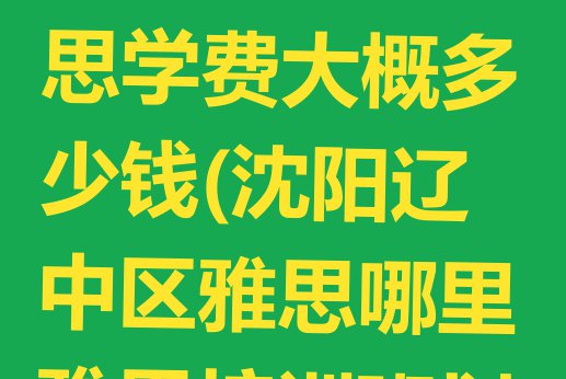 十大2024年沈阳辽中区学雅思学费大概多少钱(沈阳辽中区雅思哪里雅思培训班划算一点)排行榜