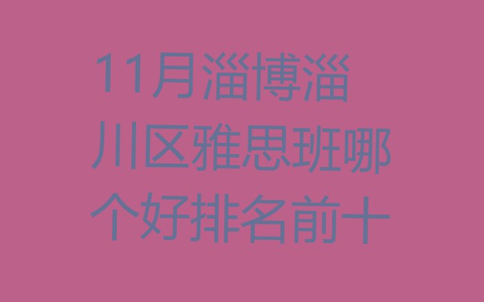 11月淄博淄川区雅思班哪个好排名前十”