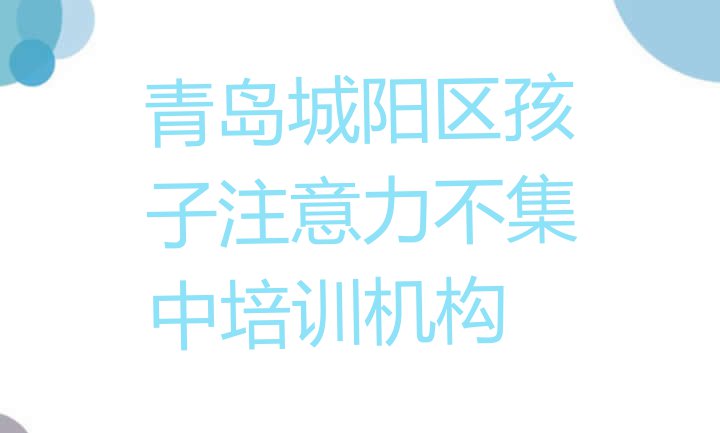 十大2024年青岛城阳区孩子注意力不集中报个孩子注意力不集中培训班多少钱排行榜