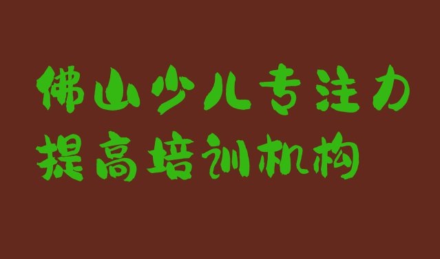 十大佛山少儿专注力提高培训班十强(佛山禅城区少儿专注力提高封闭班实力前十排行榜)排行榜